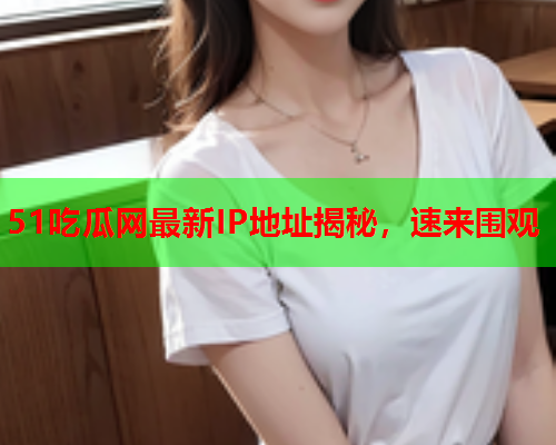 51吃瓜网最新IP地址揭秘，速来围观