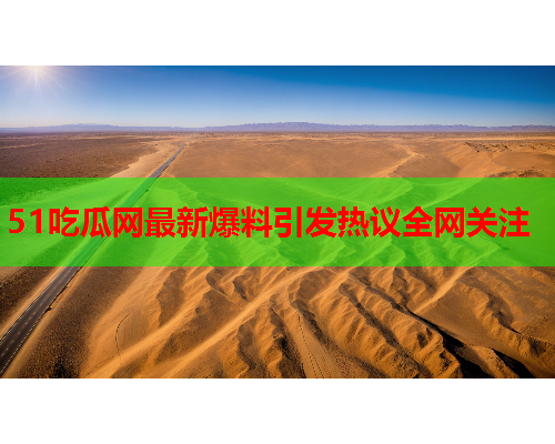 51吃瓜网最新爆料引发热议全网关注