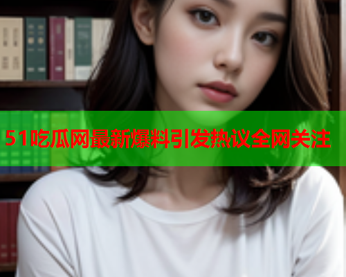 51吃瓜网最新爆料引发热议全网关注