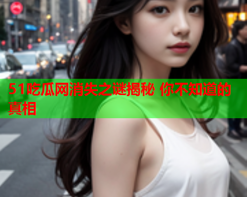 51吃瓜网消失之谜揭秘 你不知道的真相
