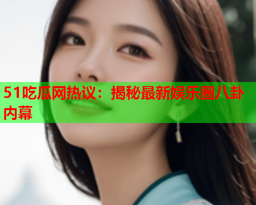 51吃瓜网热议：揭秘最新娱乐圈八卦内幕