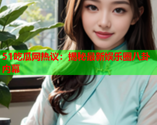 51吃瓜网热议：揭秘最新娱乐圈八卦内幕