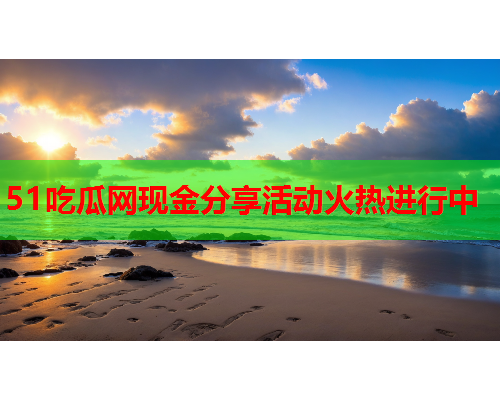51吃瓜网现金分享活动火热进行中
