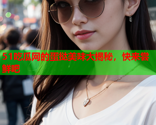51吃瓜网的蛋挞美味大揭秘，快来尝鲜吧