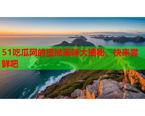 51吃瓜网的蛋挞美味大揭秘，快来尝鲜吧