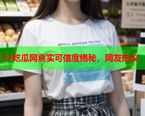 51吃瓜网真实可信度揭秘，网友热议