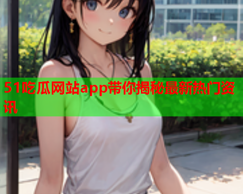 51吃瓜网站app带你揭秘最新热门资讯