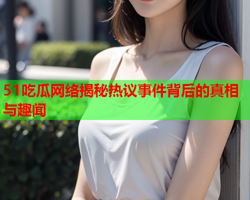 51吃瓜网络揭秘热议事件背后的真相与趣闻