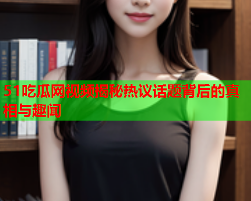 51吃瓜网视频揭秘热议话题背后的真相与趣闻