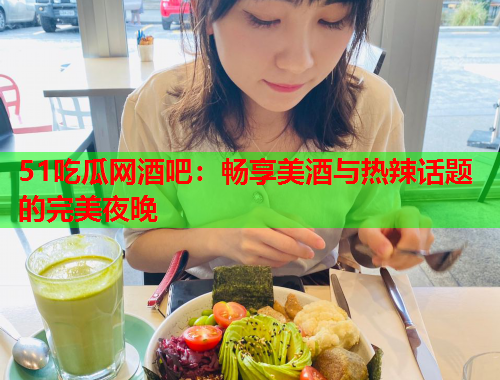 51吃瓜网酒吧：畅享美酒与热辣话题的完美夜晚