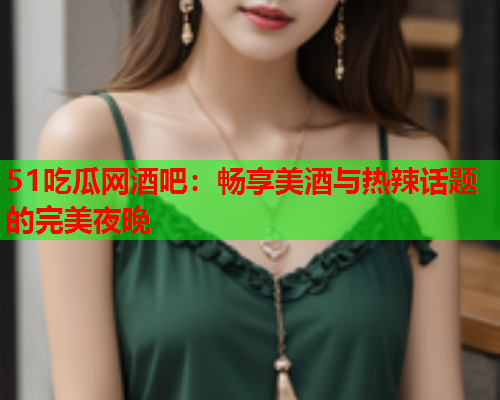 51吃瓜网酒吧：畅享美酒与热辣话题的完美夜晚