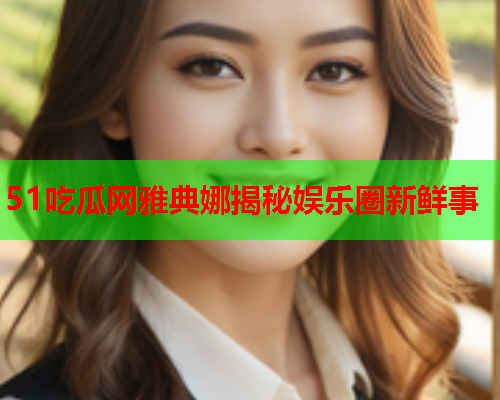 51吃瓜网雅典娜揭秘娱乐圈新鲜事
