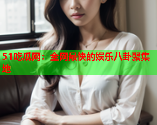 51吃瓜网：全网最快的娱乐八卦聚集地