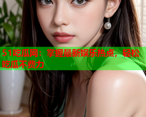 51吃瓜网：掌握最新娱乐热点，轻松吃瓜不费力