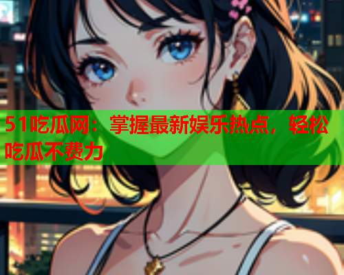 51吃瓜网：掌握最新娱乐热点，轻松吃瓜不费力