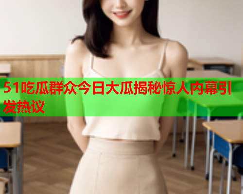 51吃瓜群众今日大瓜揭秘惊人内幕引发热议