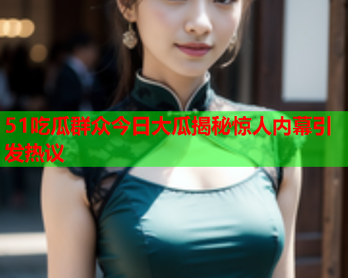 51吃瓜群众今日大瓜揭秘惊人内幕引发热议
