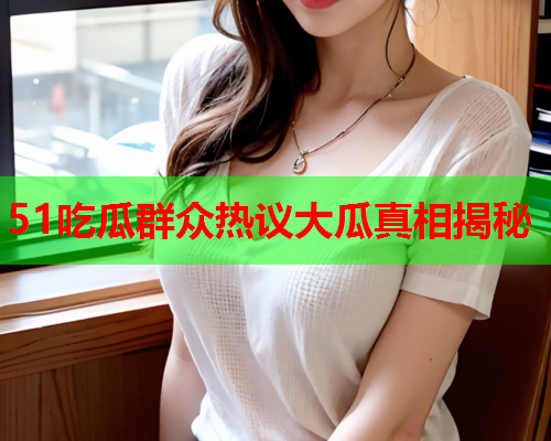 51吃瓜群众热议大瓜真相揭秘