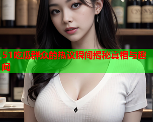 51吃瓜群众的热议瞬间揭秘真相与趣闻