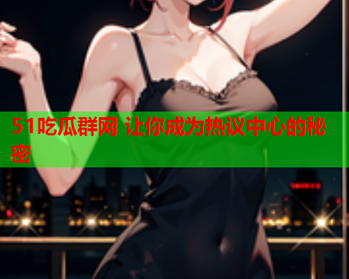 51吃瓜群网 让你成为热议中心的秘密