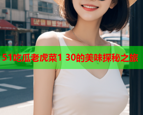 51吃瓜老虎菜1 30的美味探秘之旅
