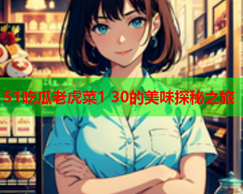 51吃瓜老虎菜1 30的美味探秘之旅