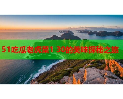 51吃瓜老虎菜1 30的美味探秘之旅