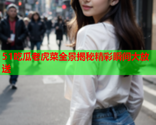 51吃瓜老虎菜全景揭秘精彩瞬间大放送