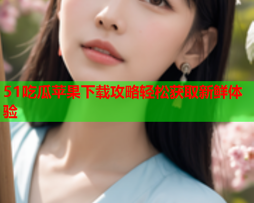 51吃瓜苹果下载攻略轻松获取新鲜体验