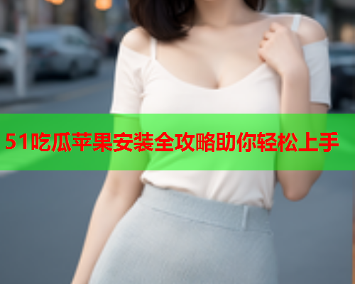 51吃瓜苹果安装全攻略助你轻松上手