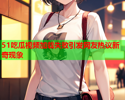 51吃瓜视频加载失败引发网友热议新奇现象 51吃瓜视频加载失败引发网友热议新奇现象