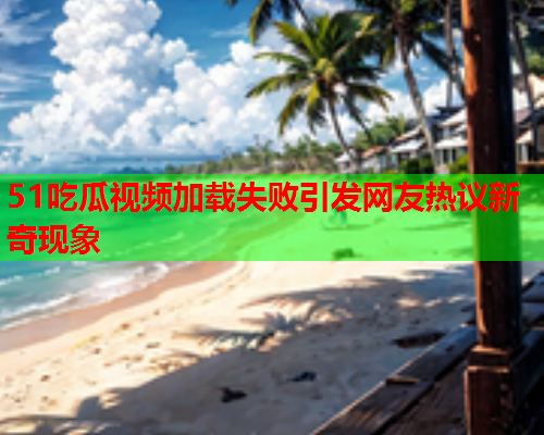 51吃瓜视频加载失败引发网友热议新奇现象 51吃瓜视频加载失败引发网友热议新奇现象