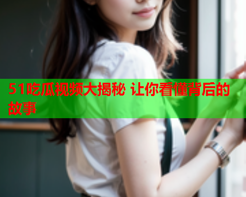51吃瓜视频大揭秘 让你看懂背后的故事