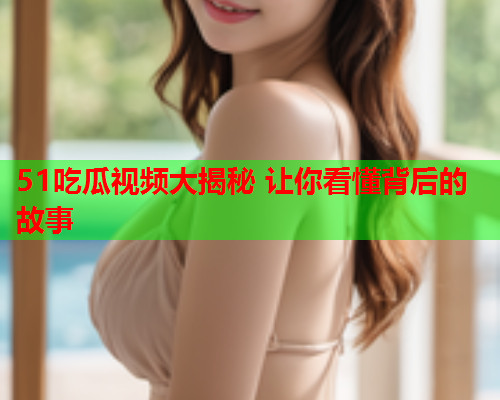 51吃瓜视频大揭秘 让你看懂背后的故事