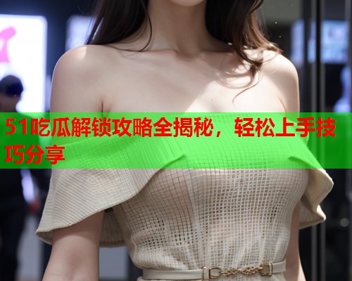 51吃瓜解锁攻略全揭秘，轻松上手技巧分享