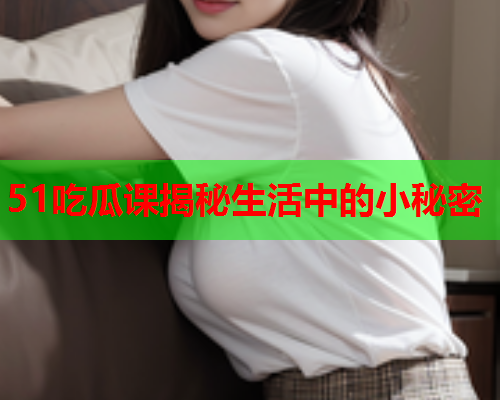 51吃瓜课揭秘生活中的小秘密