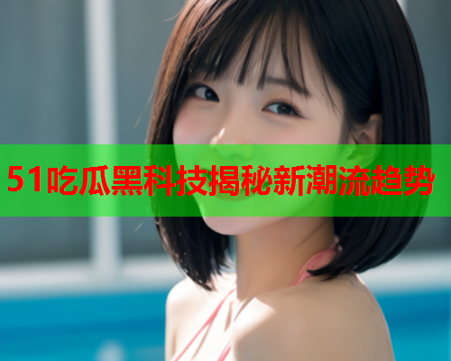 51吃瓜黑科技揭秘新潮流趋势