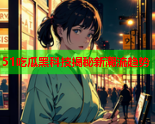 51吃瓜黑科技揭秘新潮流趋势