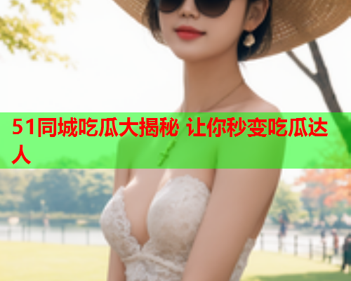 51同城吃瓜大揭秘 让你秒变吃瓜达人
