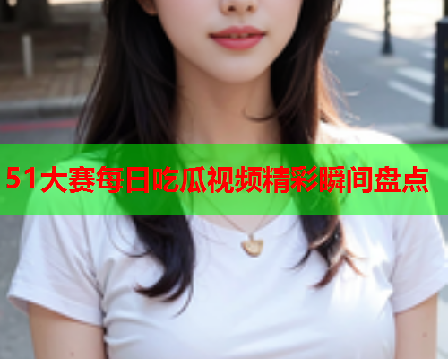 51大赛每日吃瓜视频精彩瞬间盘点