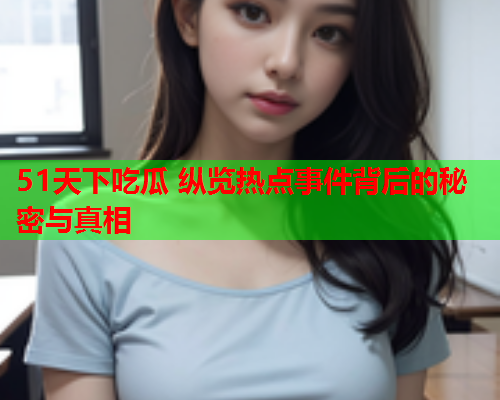 51天下吃瓜 纵览热点事件背后的秘密与真相