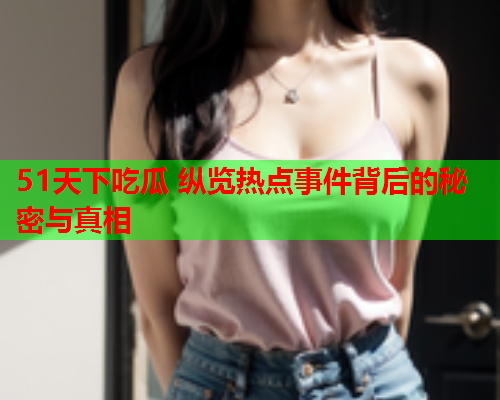51天下吃瓜 纵览热点事件背后的秘密与真相
