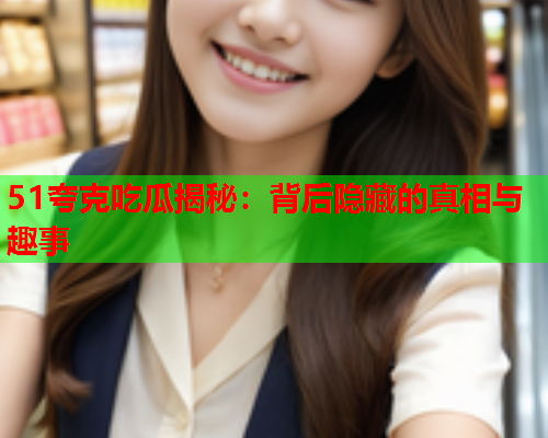 51夸克吃瓜揭秘：背后隐藏的真相与趣事