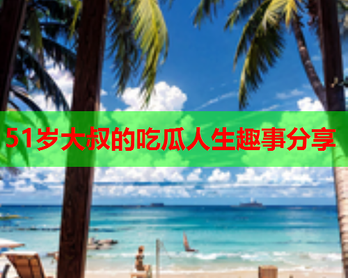 51岁大叔的吃瓜人生趣事分享