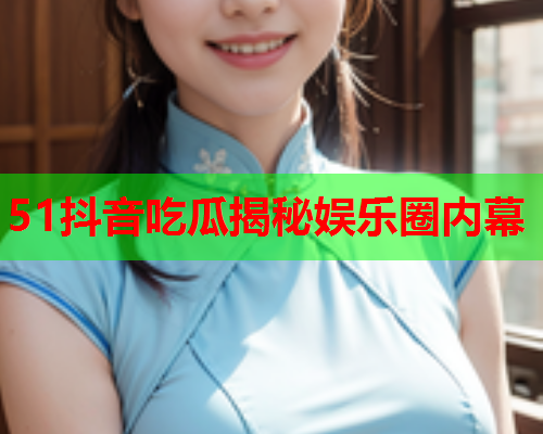 51抖音吃瓜揭秘娱乐圈内幕