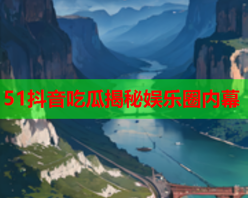 51抖音吃瓜揭秘娱乐圈内幕