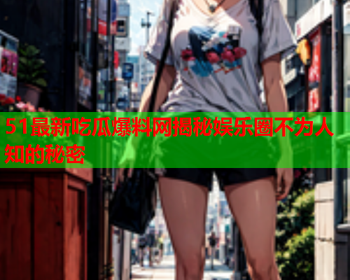 51最新吃瓜爆料网揭秘娱乐圈不为人知的秘密