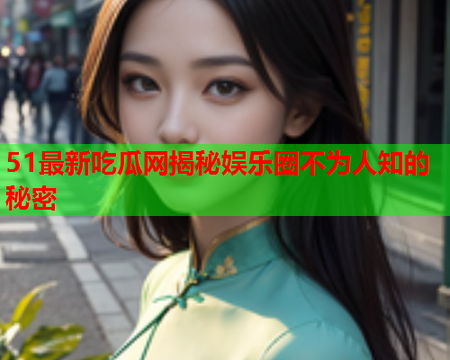51最新吃瓜网揭秘娱乐圈不为人知的秘密