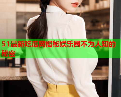 51最新吃瓜网揭秘娱乐圈不为人知的秘密