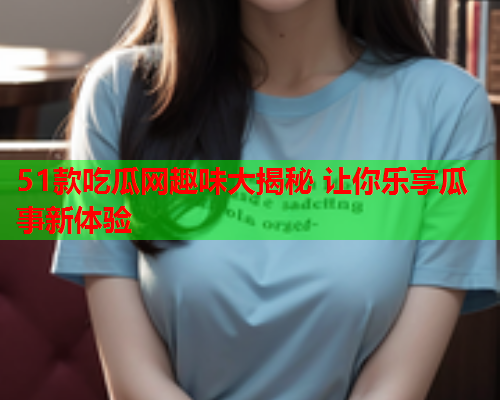 51款吃瓜网趣味大揭秘 让你乐享瓜事新体验